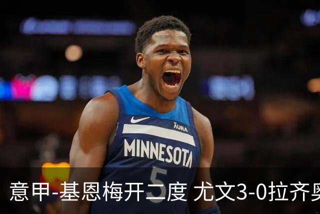 意甲-基恩梅开二度 尤文3-0拉齐奥力夺6连胜进前3